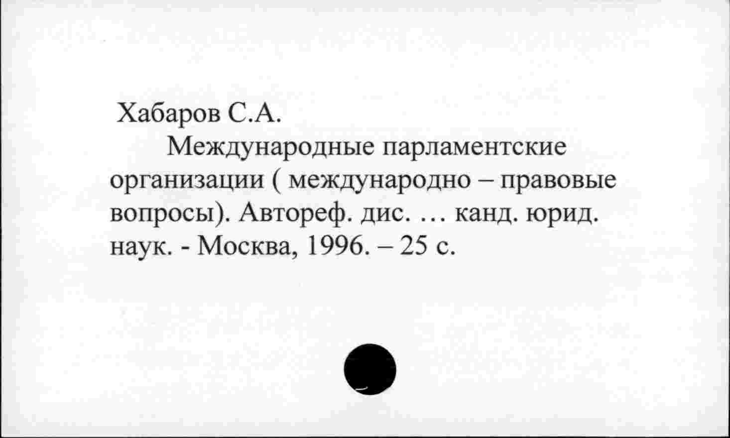 ﻿Хабаров С.А.
Международные парламентские организации ( международно - правовые вопросы). Автореф. дис. ... канд. юрид. наук. - Москва, 1996. - 25 с.